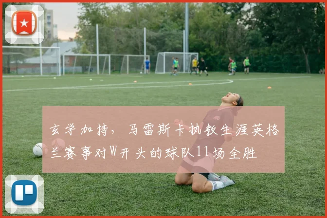 玄学加持，马雷斯卡执教生涯英格兰赛事对W开头的球队11场全胜
