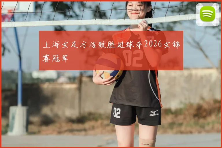 上海女足方洁致胜进球夺2026女锦赛冠军