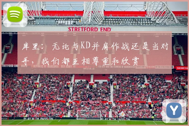 库里：无论与KD并肩作战还是当对手，我们都互相尊重和欣赏