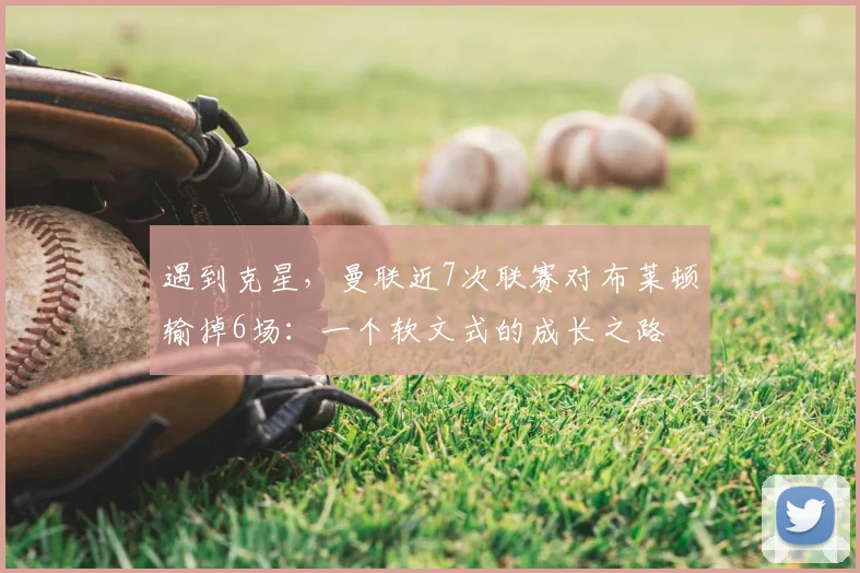 遇到克星，曼联近7次联赛对布莱顿输掉6场：一个软文式的成长之路